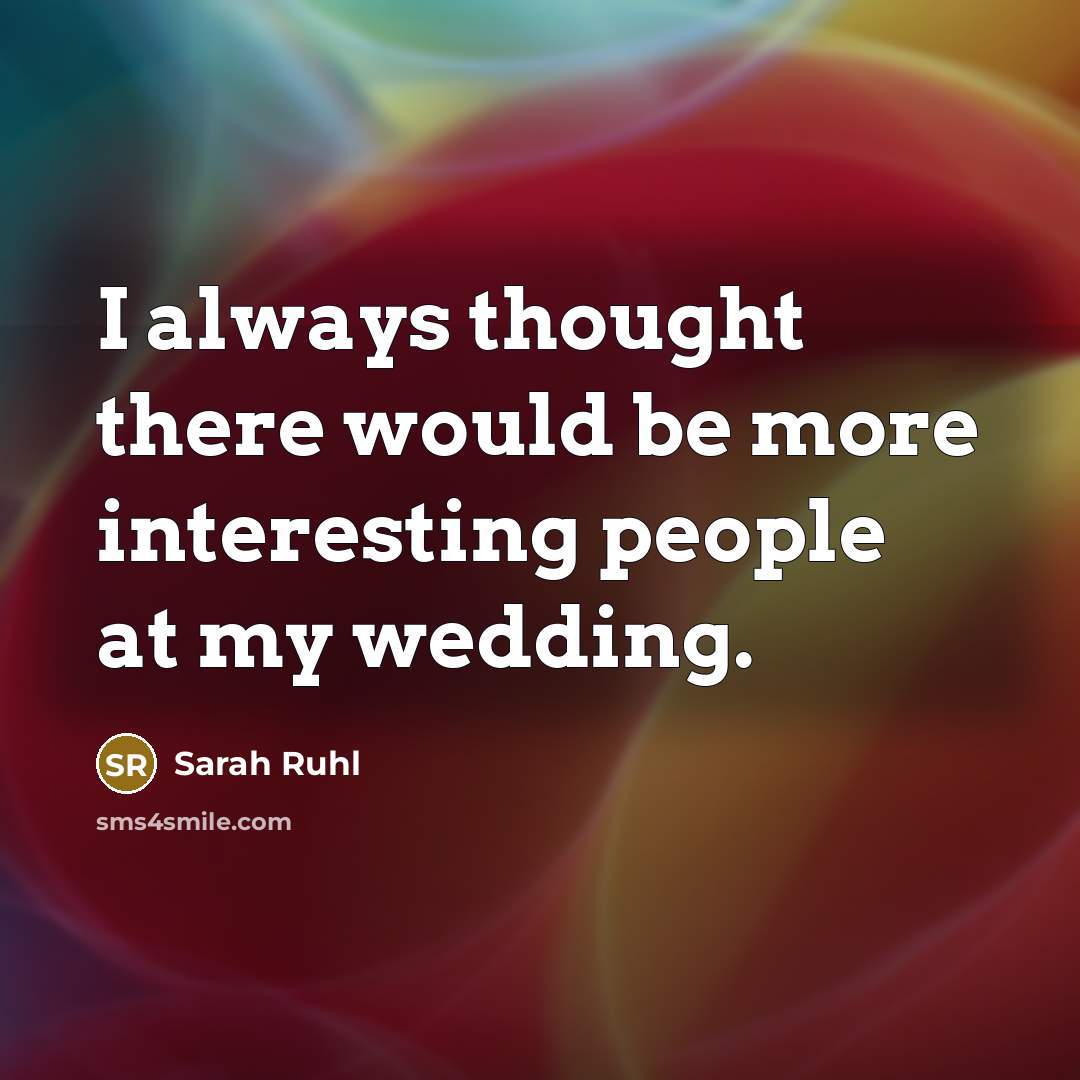“I always thought there would be more interesting people at my wedding.” quote by Sarah Ruhl
