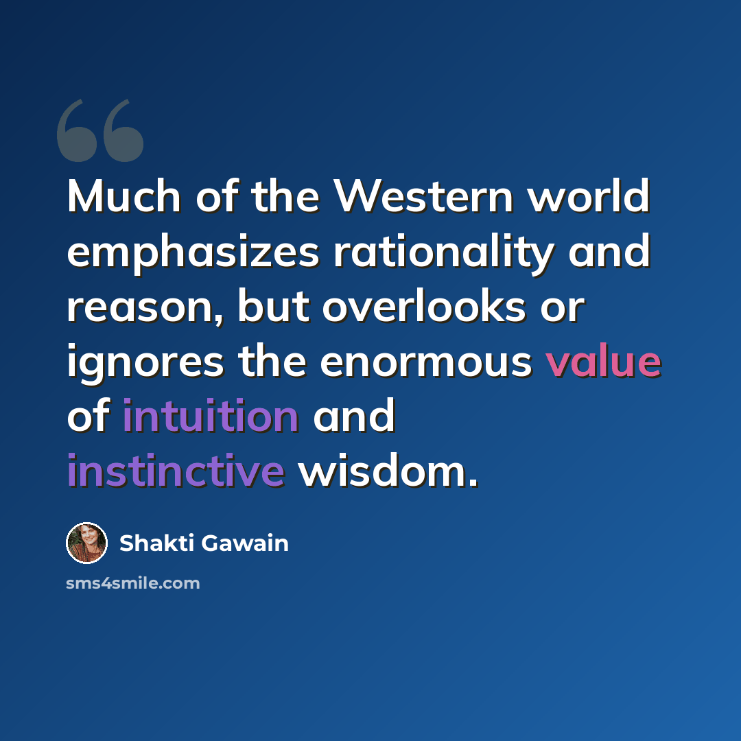 “Much of the Western world emphasizes rationality and reason, but overlooks or ignores the enormous value of intuition and instinctive wisdom.” quote by Shakti Gawain