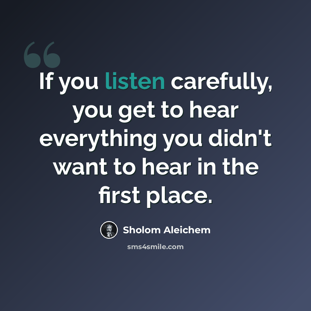 “If you listen carefully, you get to hear everything you didn't want to hear in the first place.” quote by Sholom Aleichem