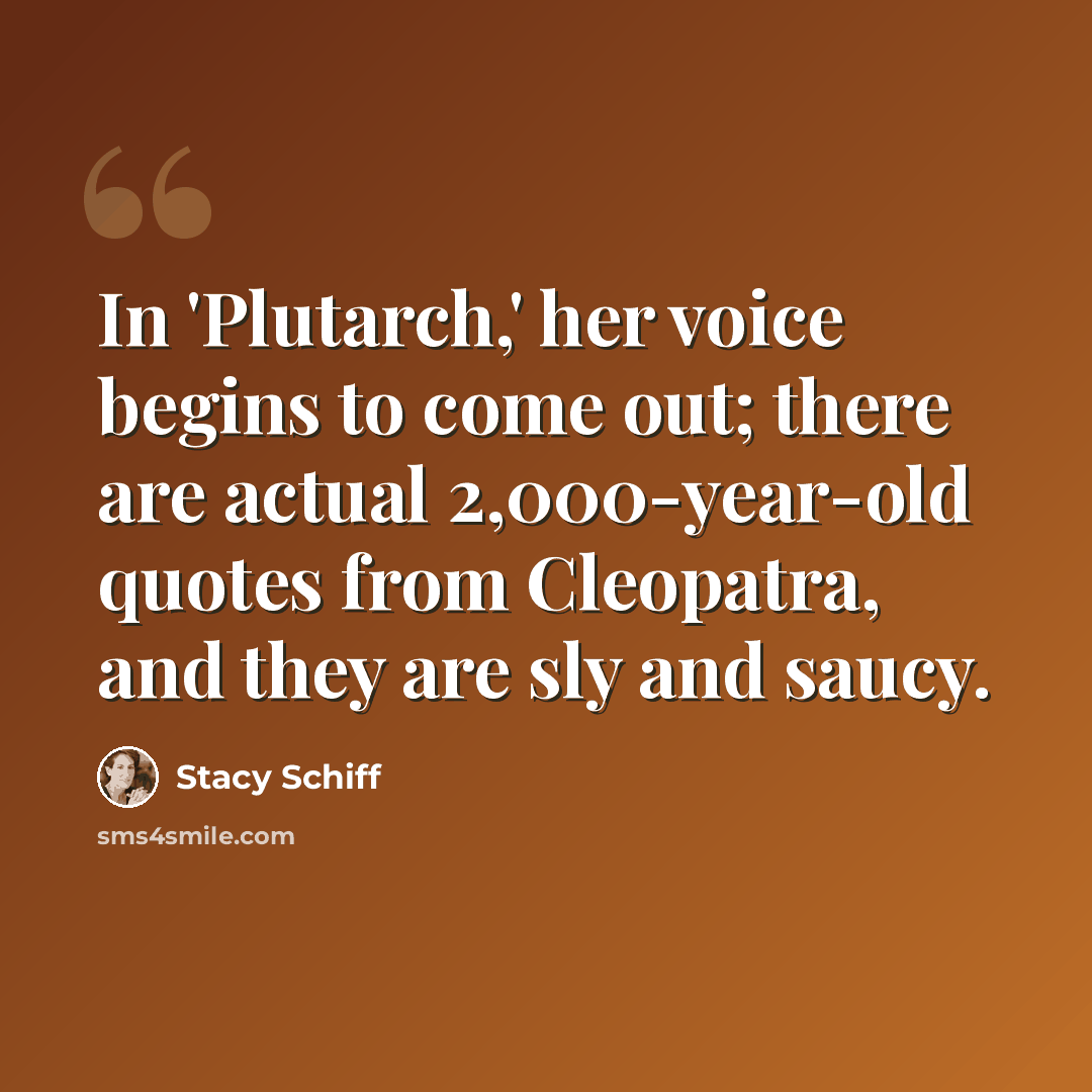 “In 'Plutarch,' her voice begins to come out; there are actual 2,000-year-old quotes from Cleopatra, and they are sly and saucy.” quote by Stacy Schiff