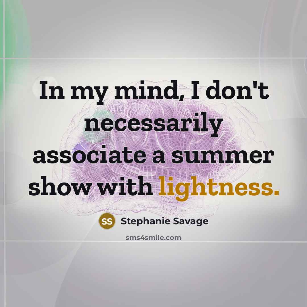 “In my mind, I don't necessarily associate a summer show with lightness.” quote by Stephanie Savage