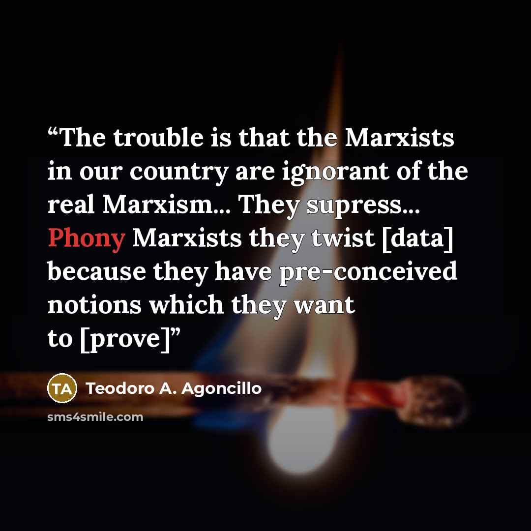 “The trouble is that the Marxists in our country are ignorant of the real Marxism... They supress... Phony Marxists they twist [data] because they have pre-conceived notions which they want to [prove]” quote by Teodoro A. Agoncillo
