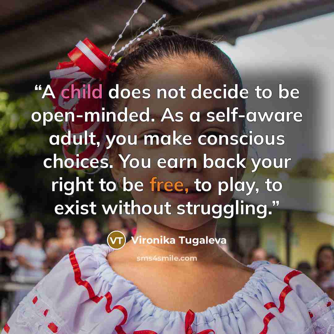 “A child does not decide to be open-minded. As a self-aware adult, you make conscious choices. You earn back your right to be free, to play, to exist without struggling.” quote by Vironika Tugaleva