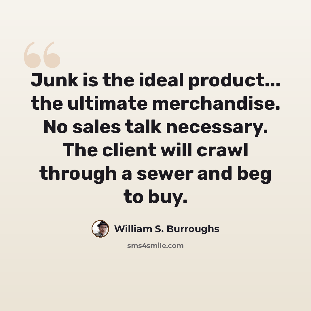 “Junk is the ideal product... the ultimate merchandise. No sales talk necessary. The client will crawl through a sewer and beg to buy.” quote by William S. Burroughs