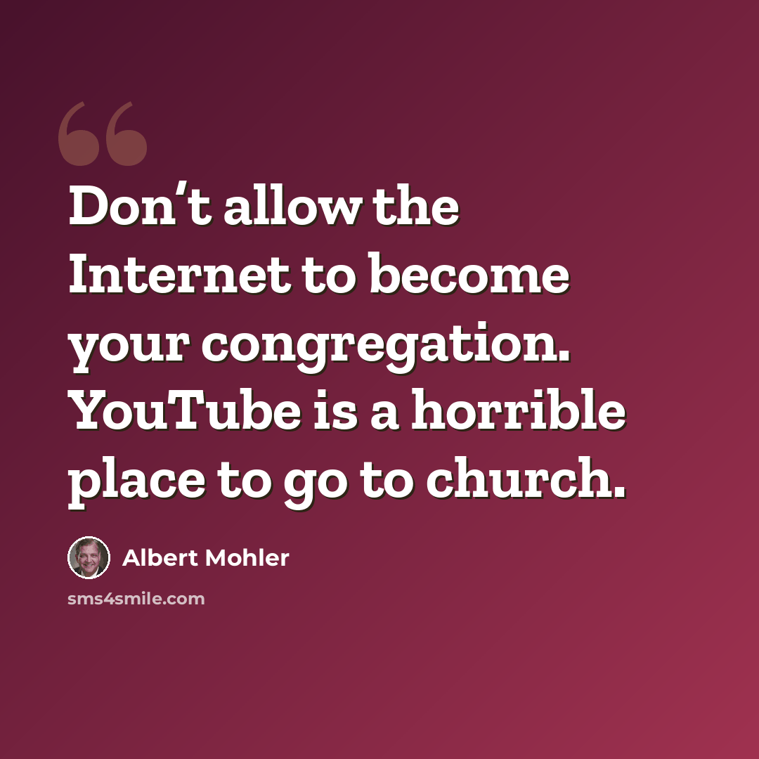 “Don’t allow the Internet to become your congregation. YouTube is a horrible place to go to church.” quote by Albert Mohler