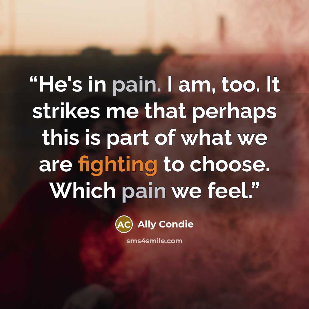 “He's in pain. I am, too. It strikes me that perhaps this is part of what we are fighting to choose. Which pain we feel.” quote by Ally Condie