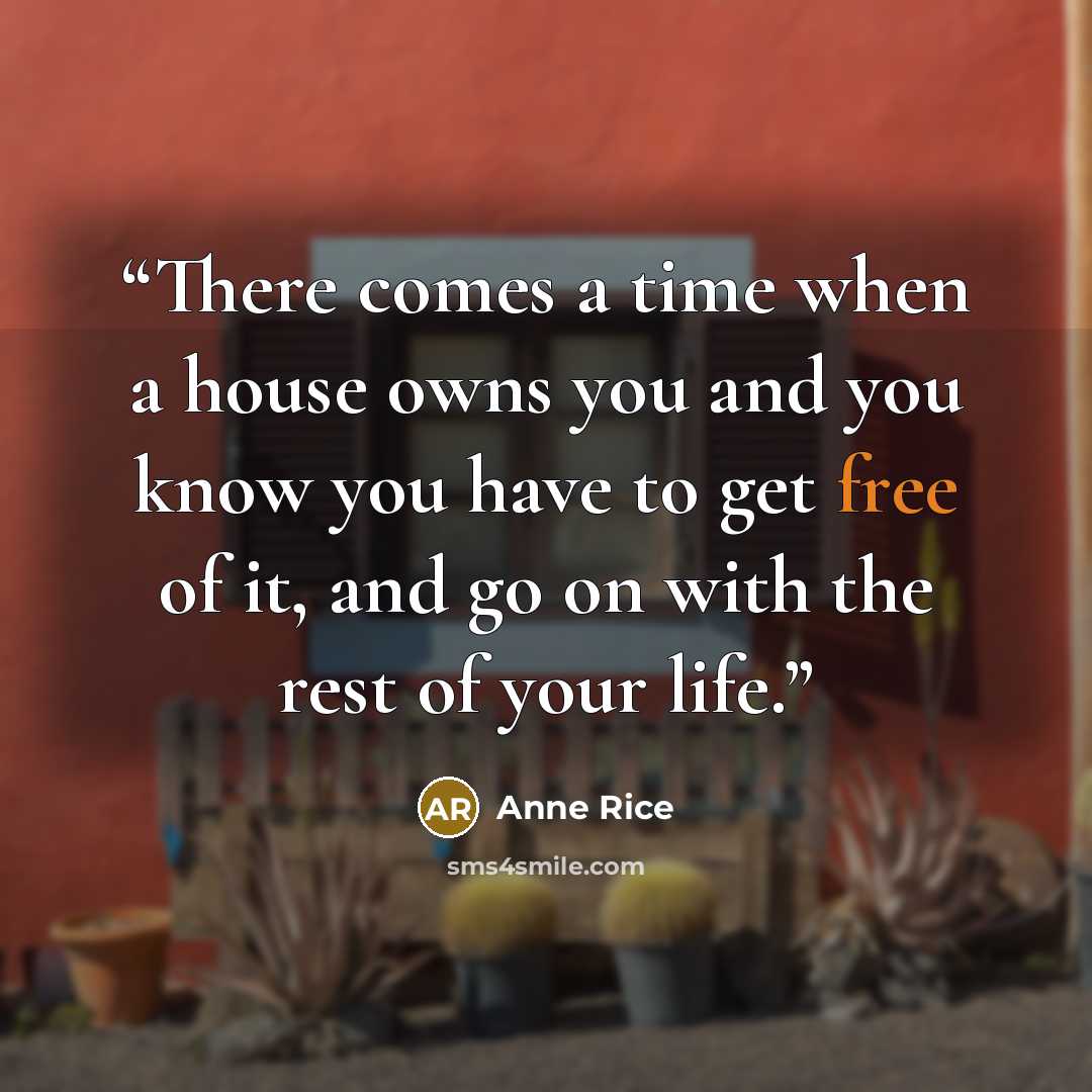 “There comes a time when a house owns you and you know you have to get free of it, and go on with the rest of your life.” quote by Anne Rice