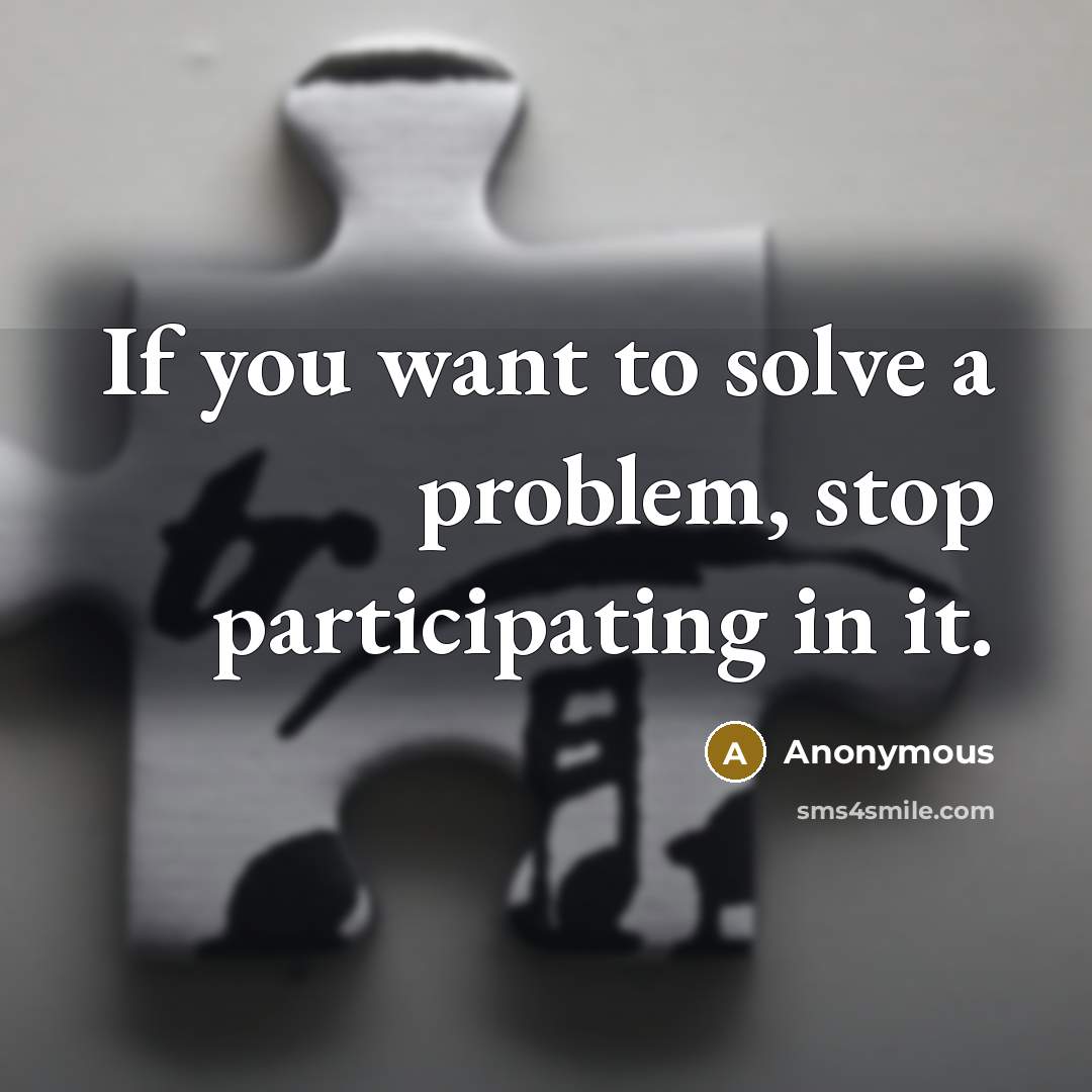 “If you want to solve a problem, stop participating in it.” quote by Anonymous