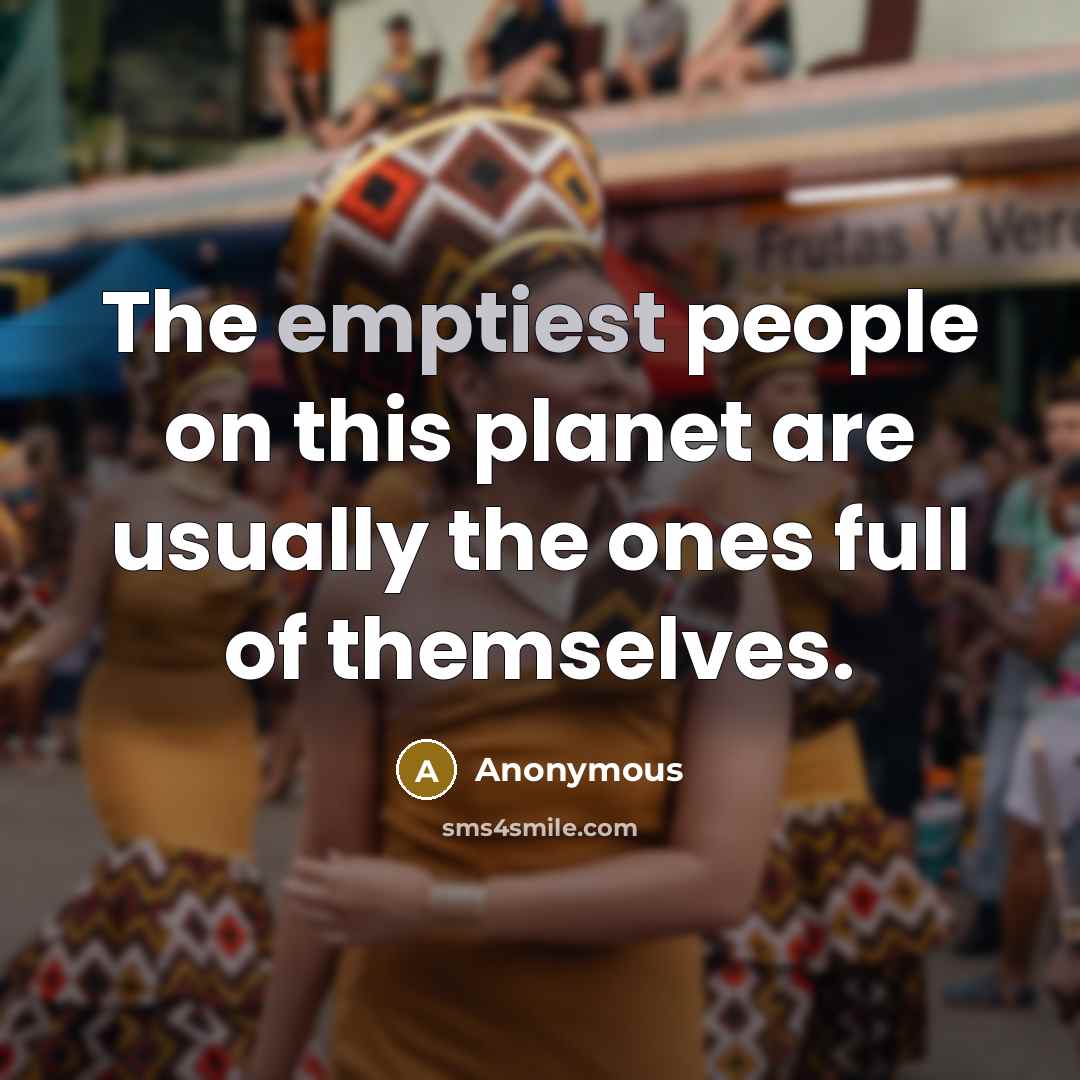 “The emptiest people on this planet are usually the ones full of themselves.” quote by Anonymous