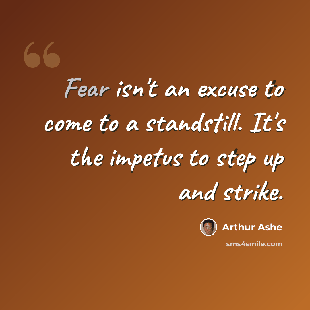 “Fear isn't an excuse to come to a standstill. It's the impetus to step up and strike.” quote by Arthur Ashe