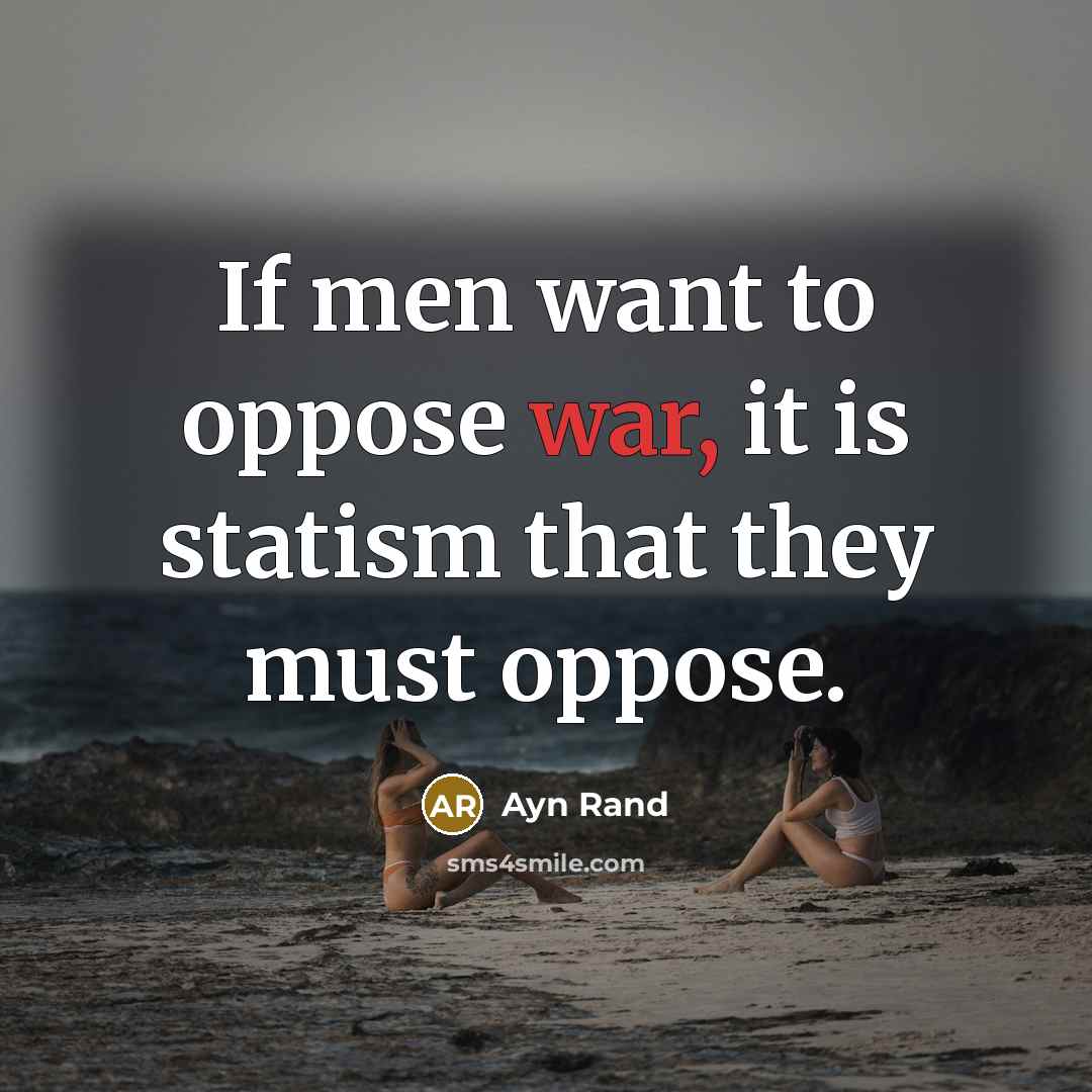 “If men want to oppose war, it is statism that they must oppose.” quote by Ayn Rand