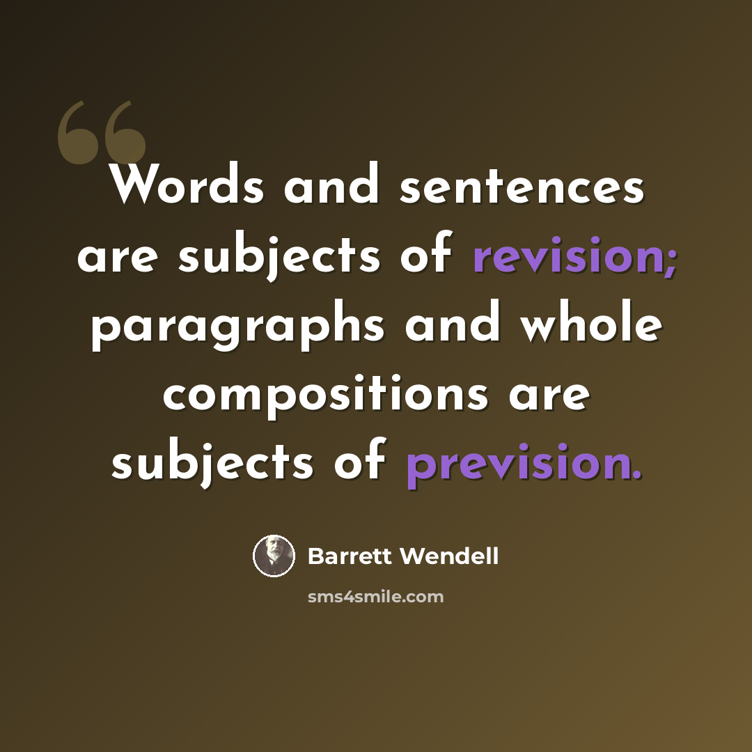 “Words and sentences are subjects of revision; paragraphs and whole compositions are subjects of prevision.” quote by Barrett Wendell
