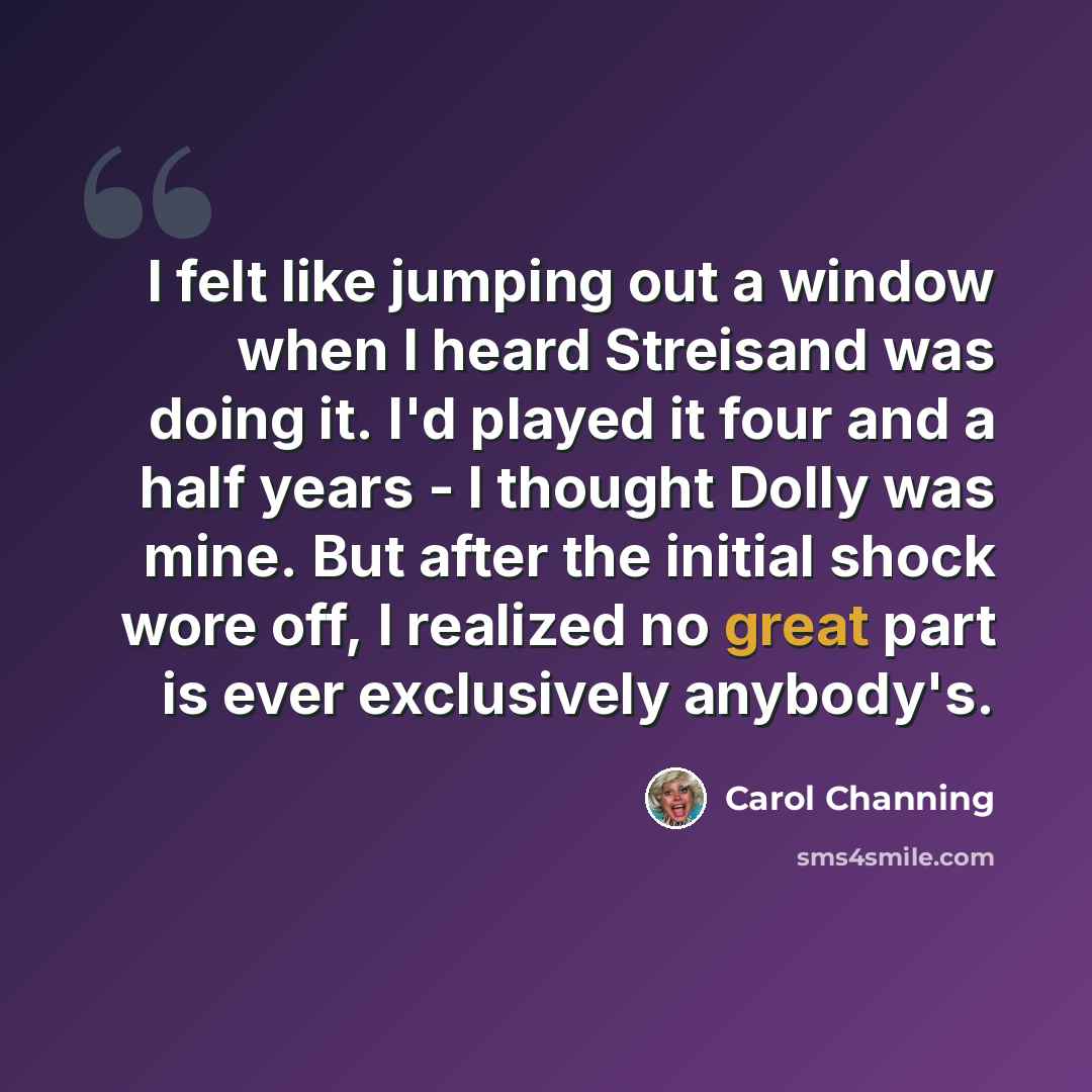 “I felt like jumping out a window when I heard Streisand was doing it. I'd played it four and a half years - I thought Dolly was mine. But after the initial shock wore off, I realized no great part is ever exclusively anybody's.” quote by Carol Channing