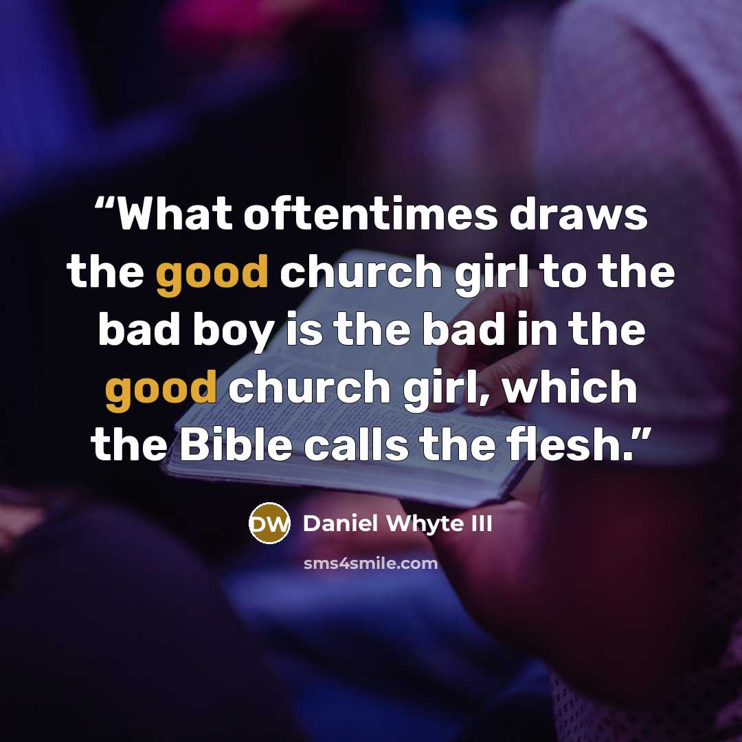 “What oftentimes draws the good church girl to the bad boy is the bad in the good church girl, which the Bible calls the flesh.” quote by Daniel Whyte III