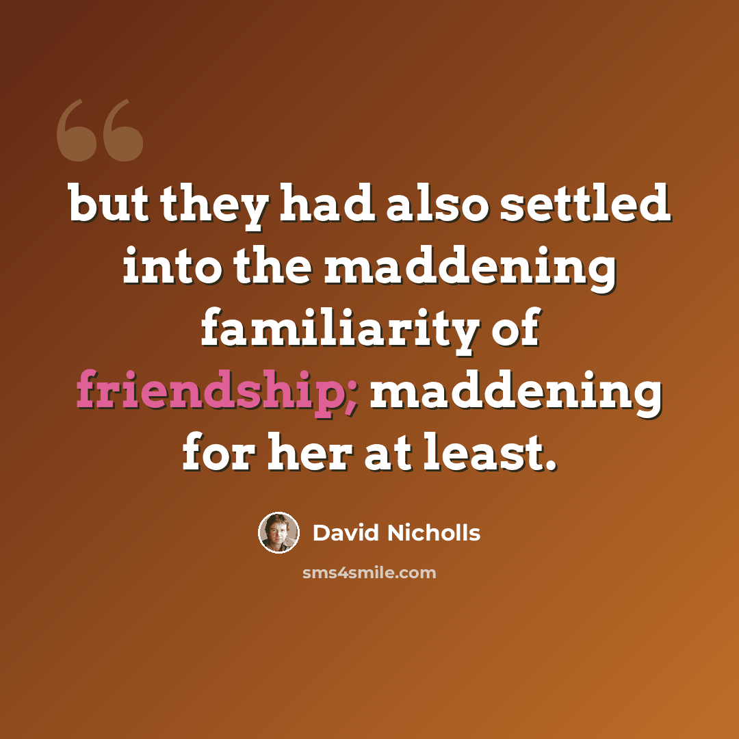 “but they had also settled into the maddening familiarity of friendship; maddening for her at least.” quote by David Nicholls