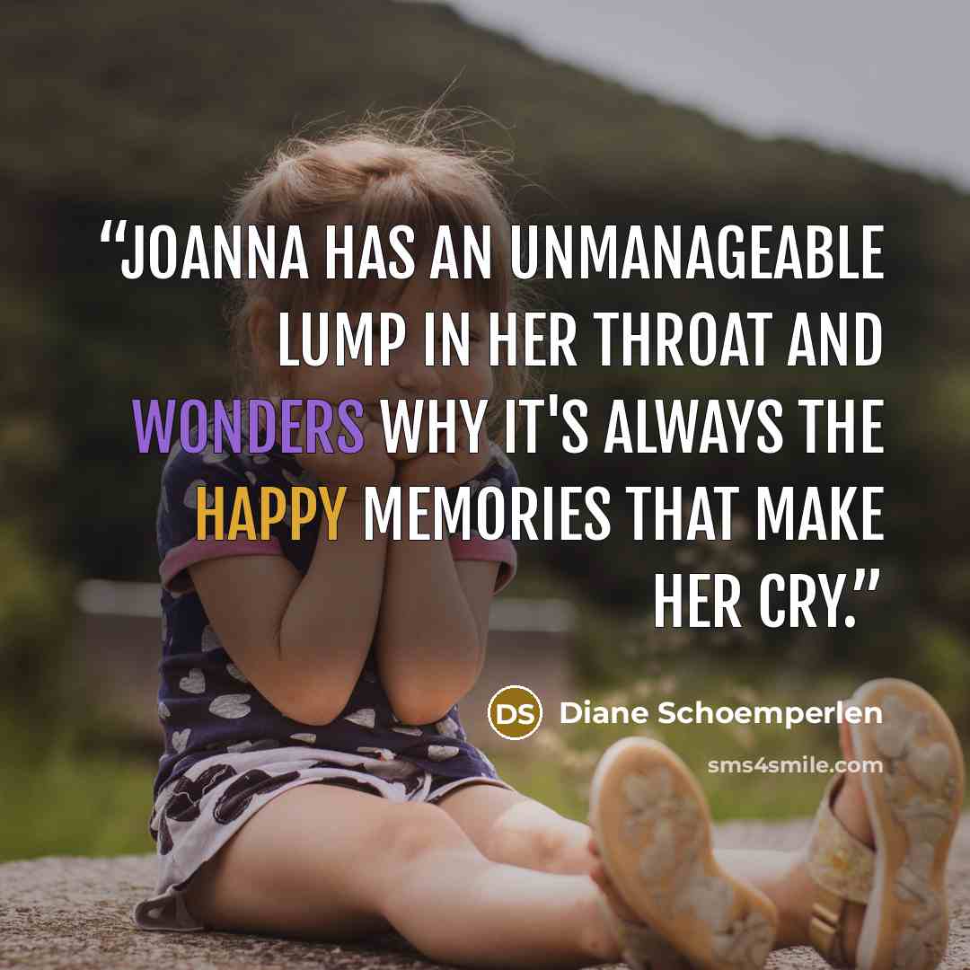 “Joanna has an unmanageable lump in her throat and wonders why it's always the happy memories that make her cry.” quote by Diane Schoemperlen