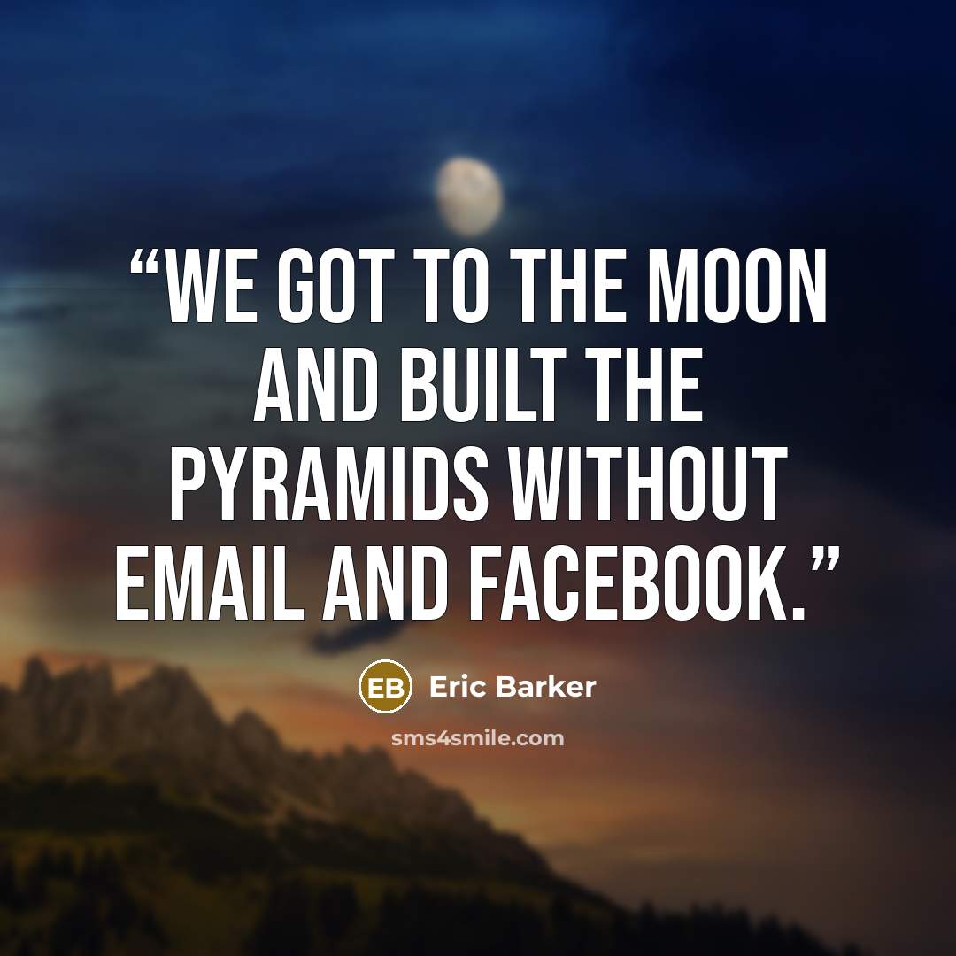“We got to the moon and built the pyramids without email and Facebook.” quote by Eric Barker