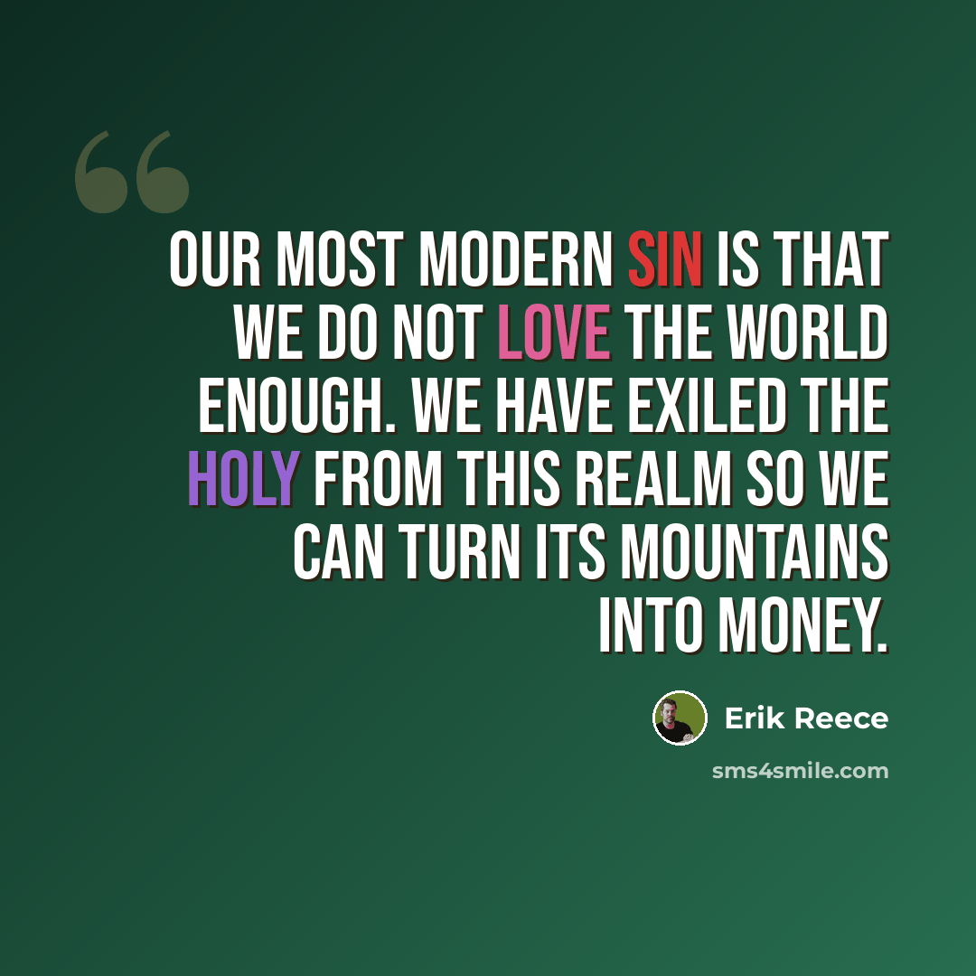 “Our most modern sin is that we do not love the world enough. We have exiled the holy from this realm so we can turn its mountains into money.” quote by Erik Reece