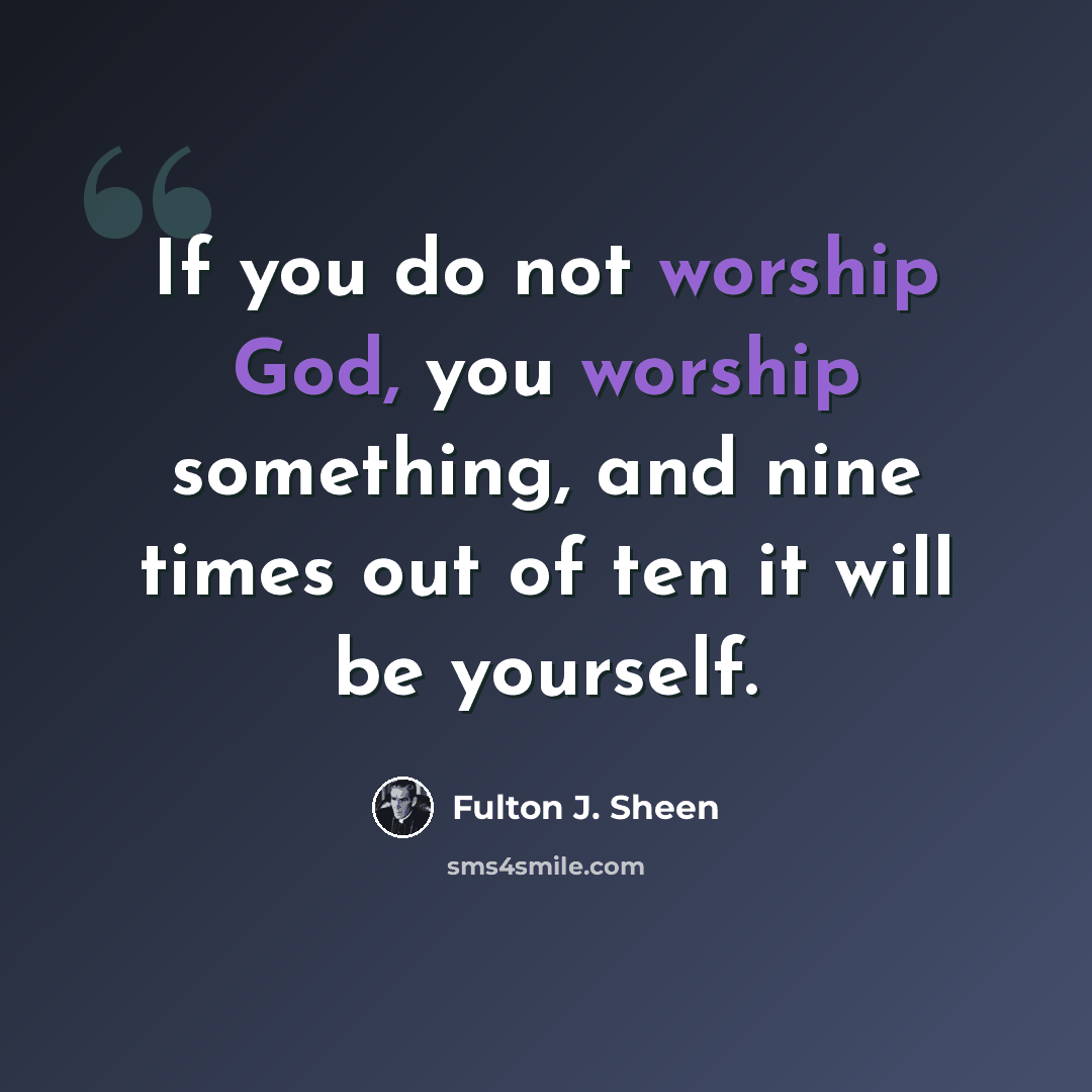 “If you do not worship God, you worship something, and nine times out of ten it will be yourself.” quote by Fulton J. Sheen