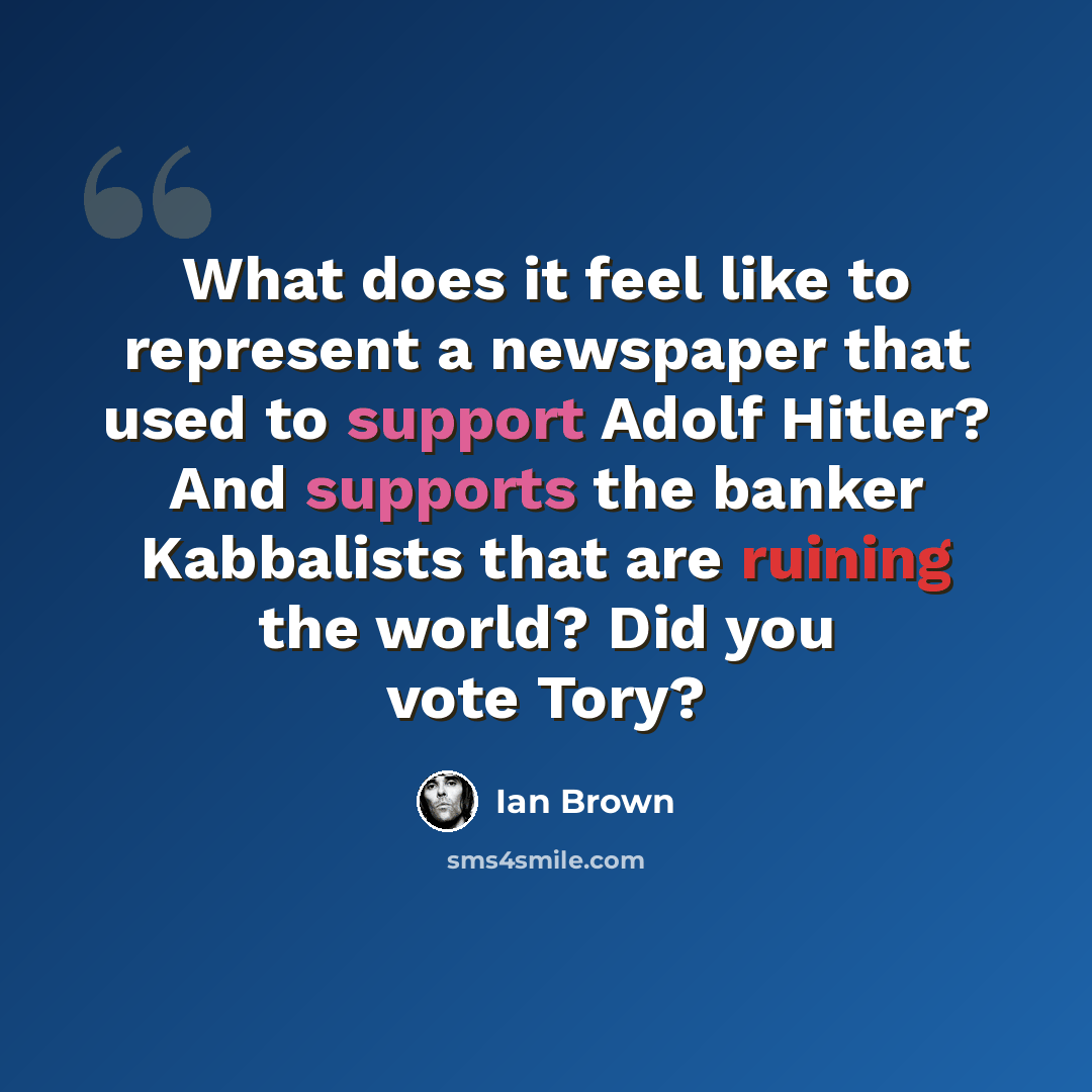 “What does it feel like to represent a newspaper that used to support Adolf Hitler? And supports the banker Kabbalists that are ruining the world? Did you vote Tory?” quote by Ian Brown