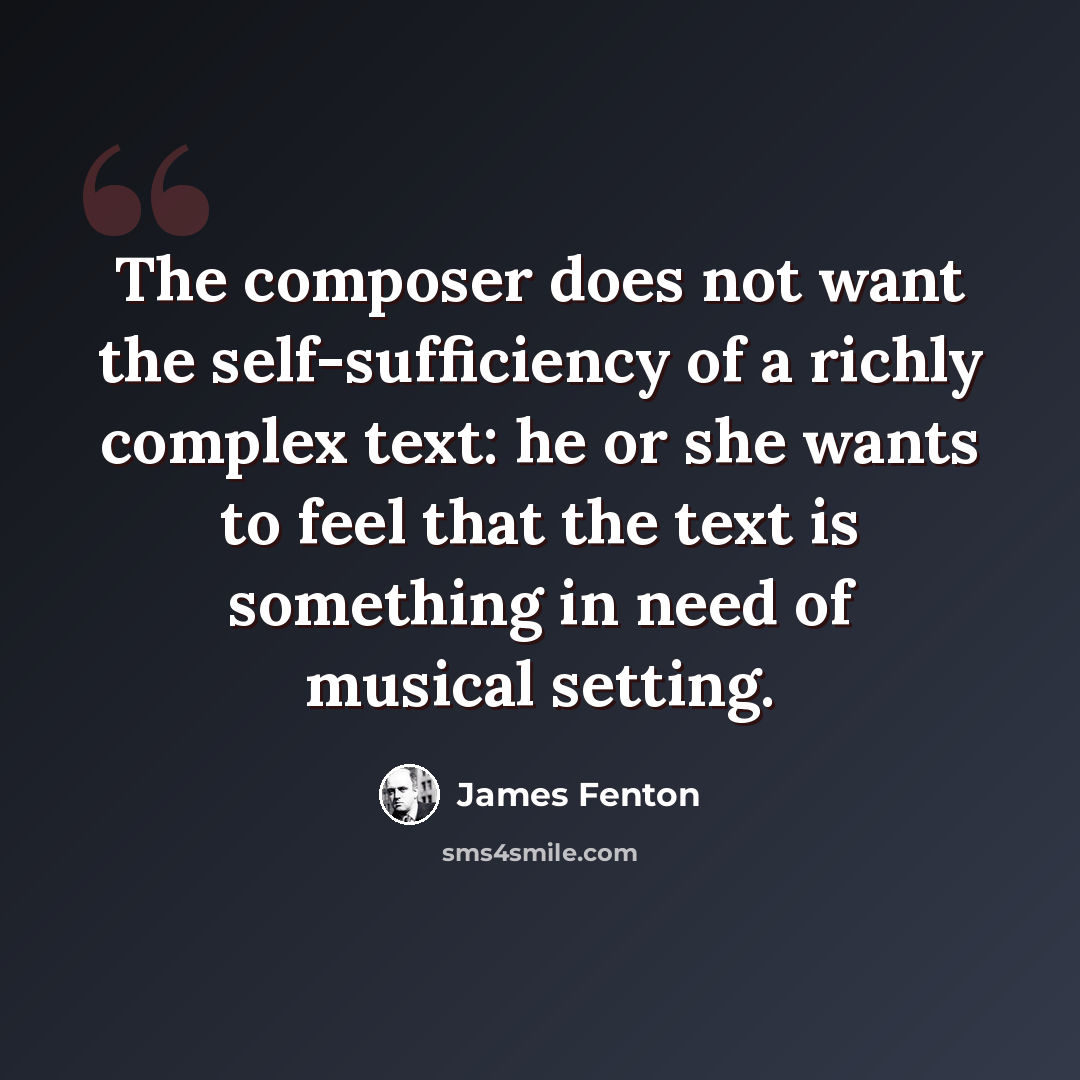 “The composer does not want the self-sufficiency of a richly complex text: he or she wants to feel that the text is something in need of musical setting.” quote by James Fenton