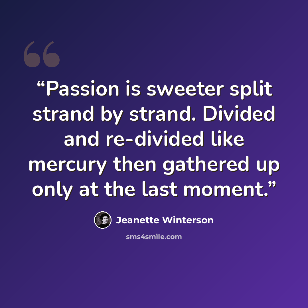 “Passion is sweeter split strand by strand. Divided and re-divided like mercury then gathered up only at the last moment.” quote by Jeanette Winterson