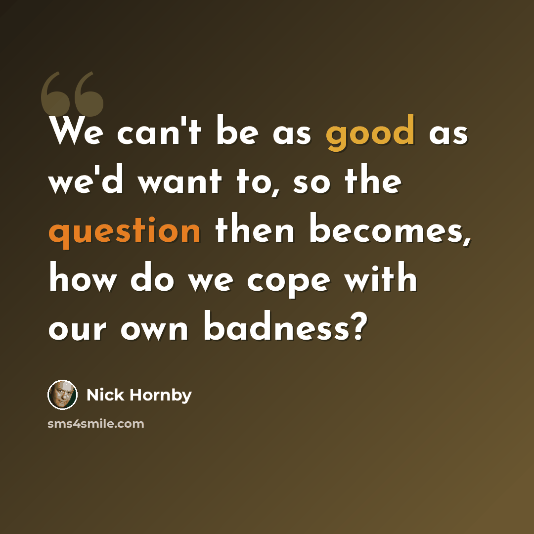 “We can't be as good as we'd want to, so the question then becomes, how do we cope with our own badness?” quote by Nick Hornby