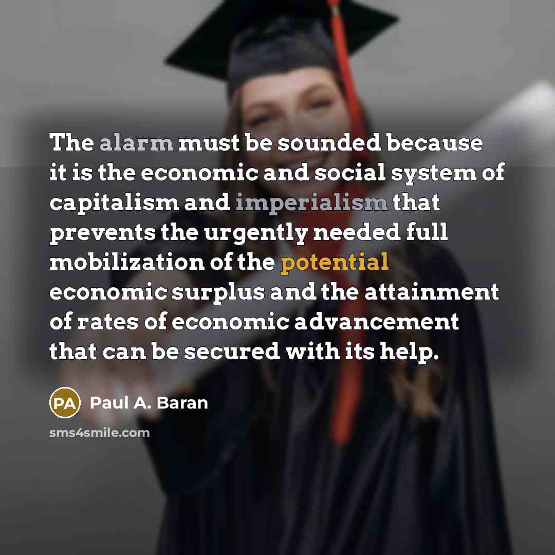 “The alarm must be sounded because it is the economic and social system of capitalism and imperialism that prevents the urgently needed full mobilization of the potential economic surplus and the attainment of rates of economic advancement that can be secured with its help.” quote by Paul A. Baran