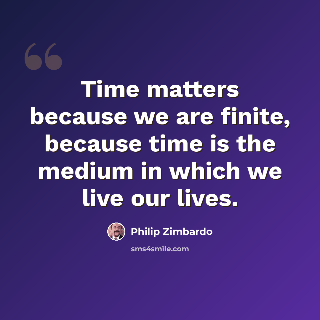 “Time matters because we are finite, because time is the medium in which we live our lives.” quote by Philip Zimbardo