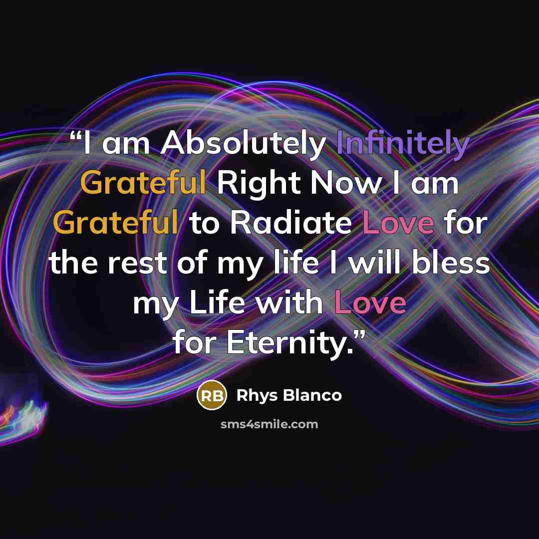 “I am Absolutely Infinitely Grateful Right Now I am Grateful to Radiate Love for the rest of my life I will bless my Life with Love for Eternity.” quote by Rhys Blanco