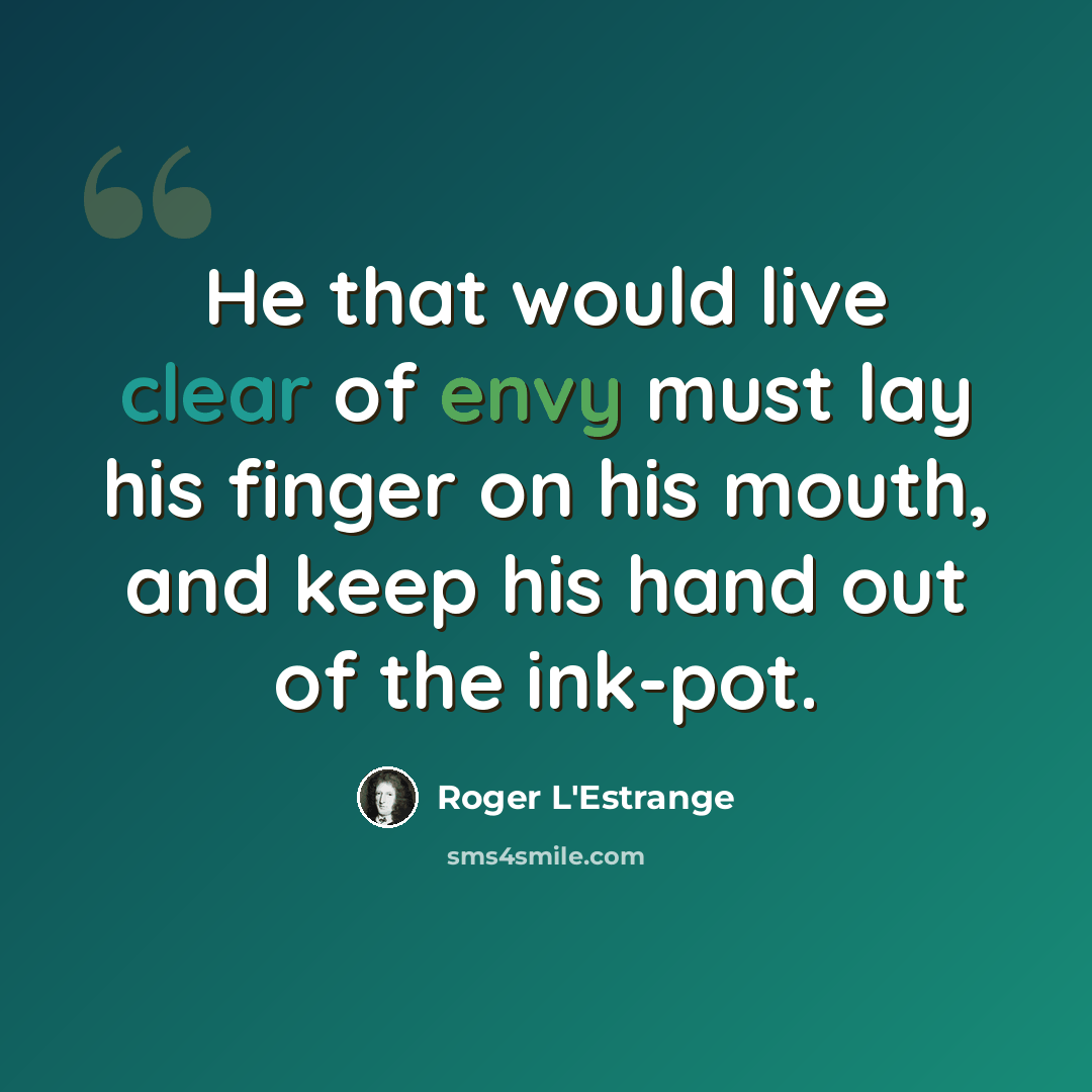 “He that would live clear of envy must lay his finger on his mouth, and keep his hand out of the ink-pot.” quote by Roger L'Estrange