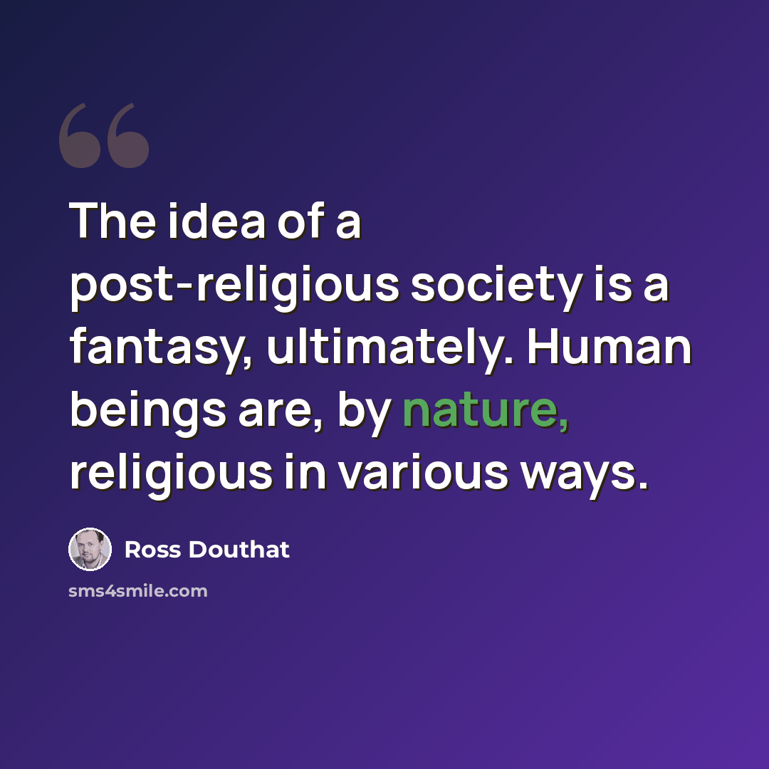 “The idea of a post-religious society is a fantasy, ultimately. Human beings are, by nature, religious in various ways.” quote by Ross Douthat
