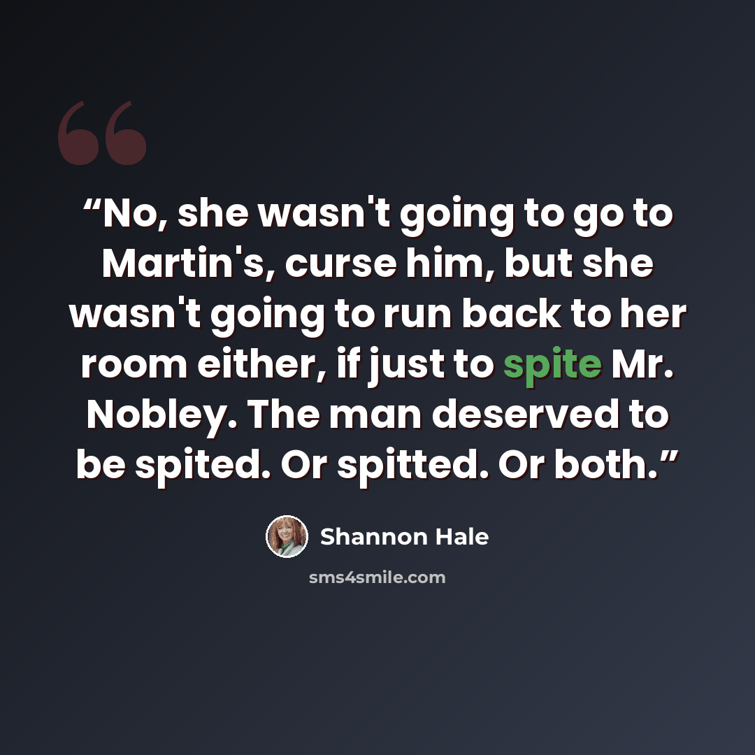 “No, she wasn't going to go to Martin's, curse him, but she wasn't going to run back to her room either, if just to spite Mr. Nobley. The man deserved to be spited. Or spitted. Or both.” quote by Shannon Hale