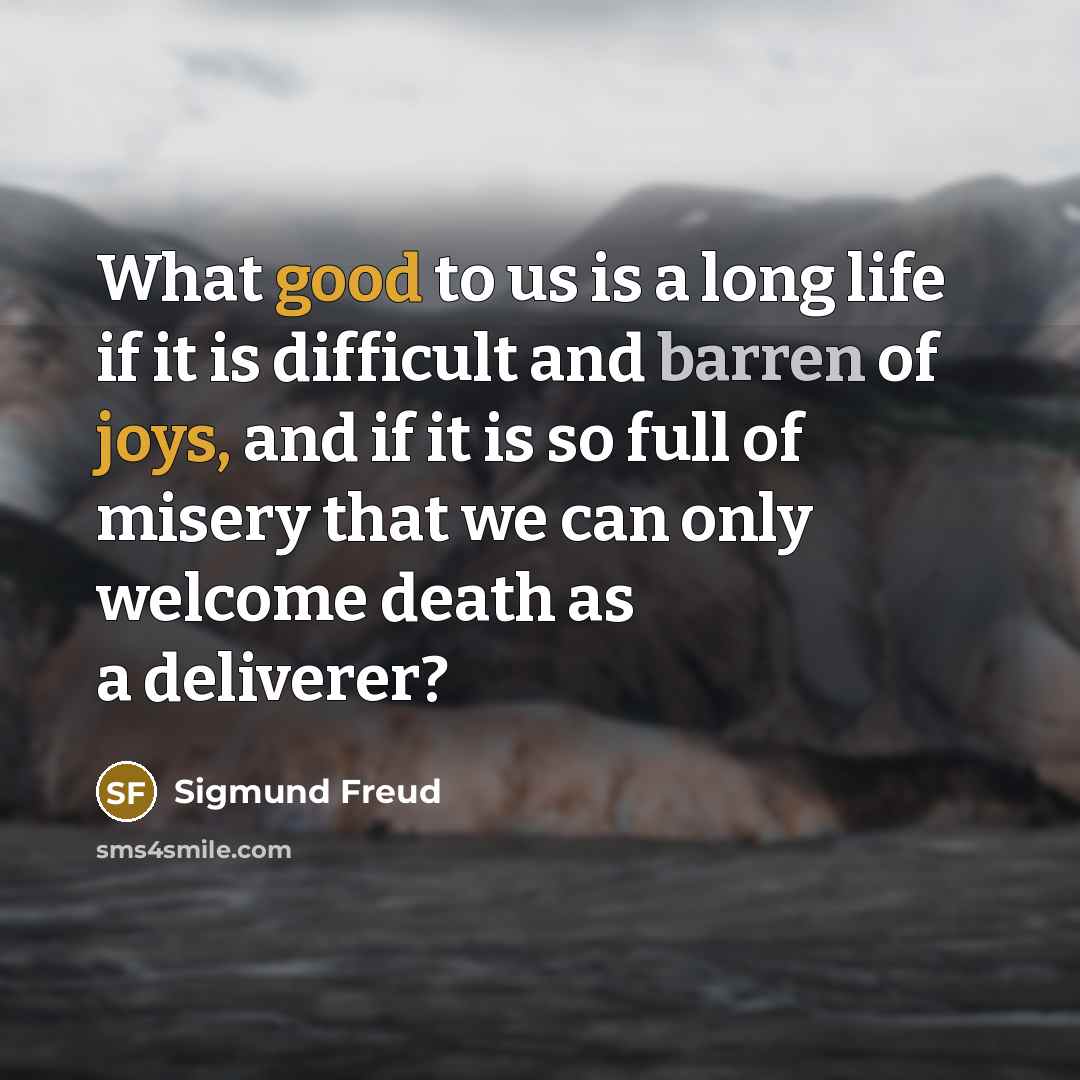 “What good to us is a long life if it is difficult and barren of joys, and if it is so full of misery that we can only welcome death as a deliverer?” quote by Sigmund Freud