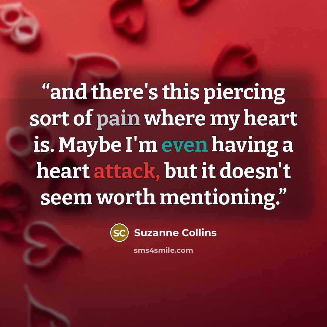 “and there's this piercing sort of pain where my heart is. Maybe I'm even having a heart attack, but it doesn't seem worth mentioning.” quote by Suzanne Collins