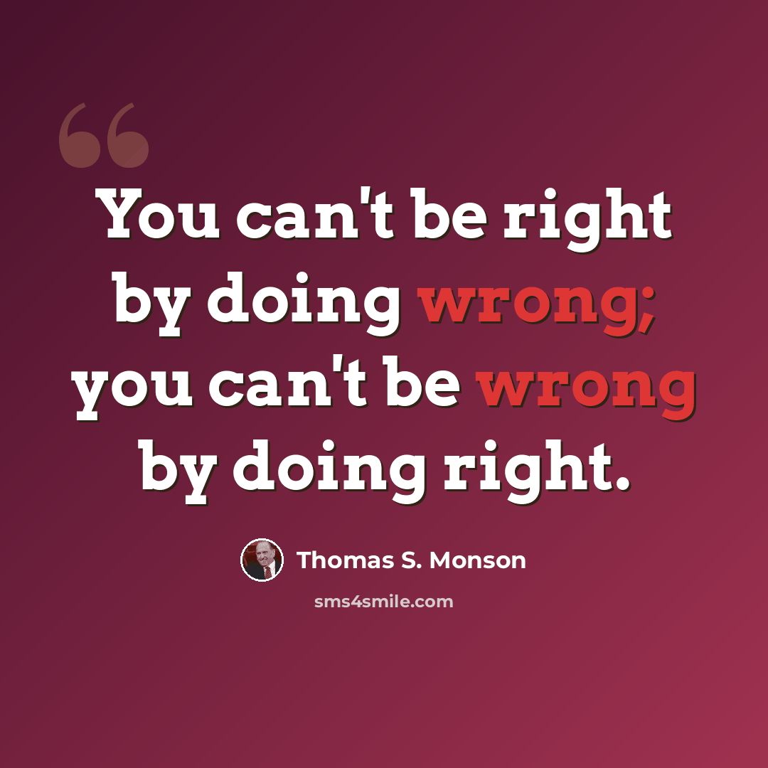 “You can't be right by doing wrong; you can't be wrong by doing right.” quote by Thomas S. Monson