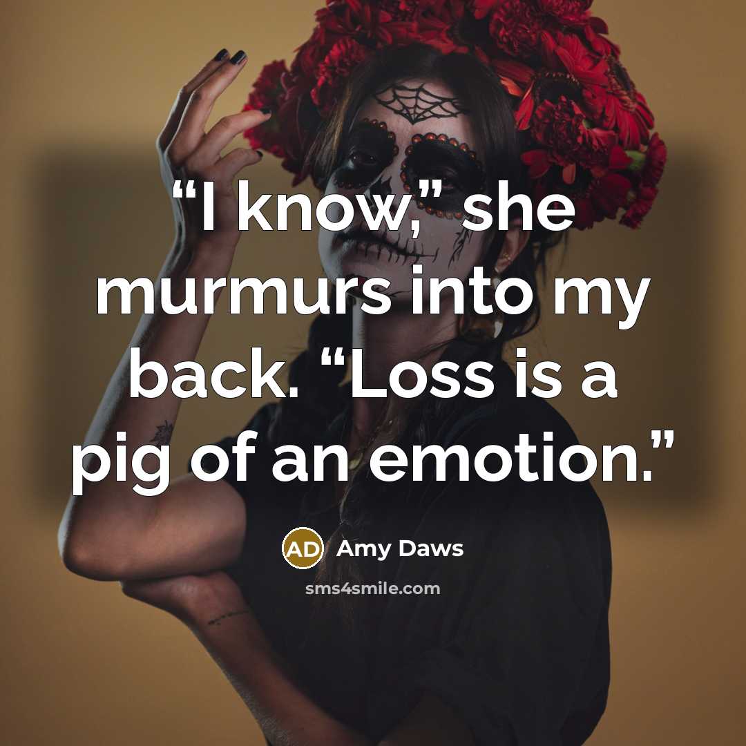 “I know,” she murmurs into my back. “Loss is a pig of an emotion.” quote by Amy Daws