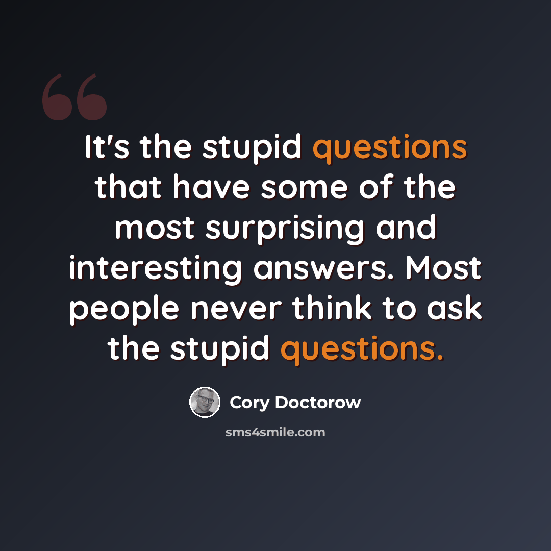 “It's the stupid questions that have some of the most surprising and interesting answers. Most people never think to ask the stupid questions.” quote by Cory Doctorow