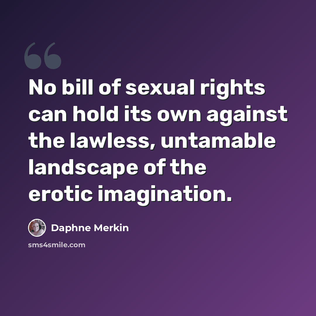 “No bill of sexual rights can hold its own against the lawless, untamable landscape of the erotic imagination.” quote by Daphne Merkin