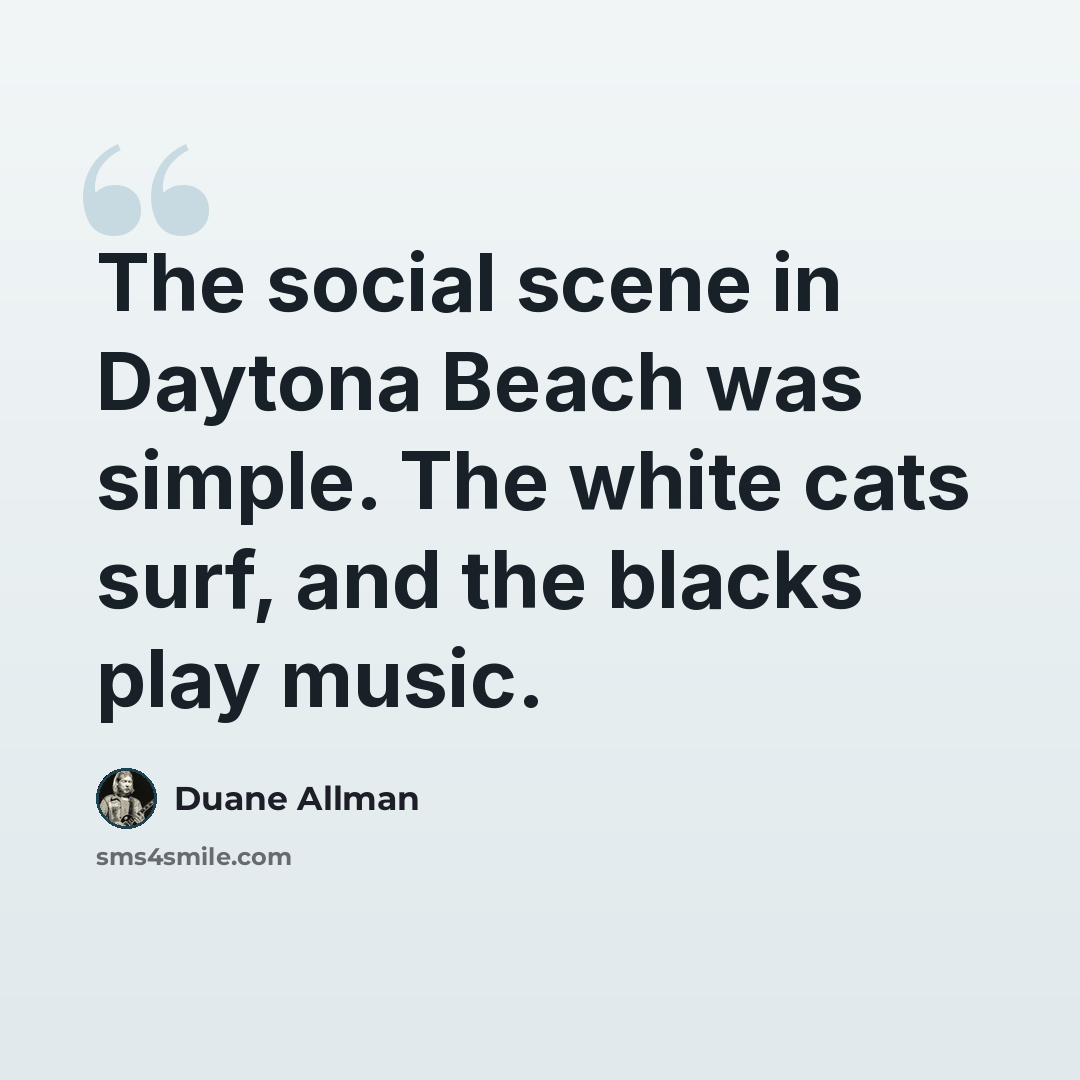 “The social scene in Daytona Beach was simple. The white cats surf, and the blacks play music.” quote by Duane Allman