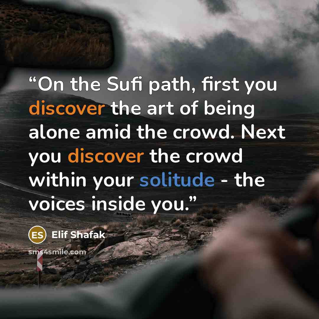 “On the Sufi path, first you discover the art of being alone amid the crowd. Next you discover the crowd within your solitude - the voices inside you.” quote by Elif Shafak