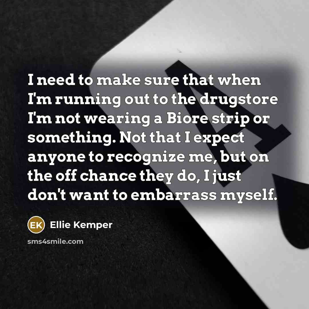 “I need to make sure that when I'm running out to the drugstore I'm not wearing a Biore strip or something. Not that I expect anyone to recognize me, but on the off chance they do, I just don't want to embarrass myself.” quote by Ellie Kemper