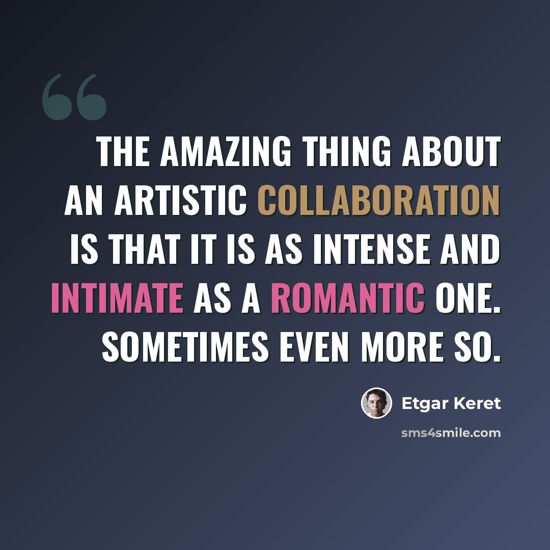 “The amazing thing about an artistic collaboration is that it is as intense and intimate as a romantic one. Sometimes even more so.” quote by Etgar Keret