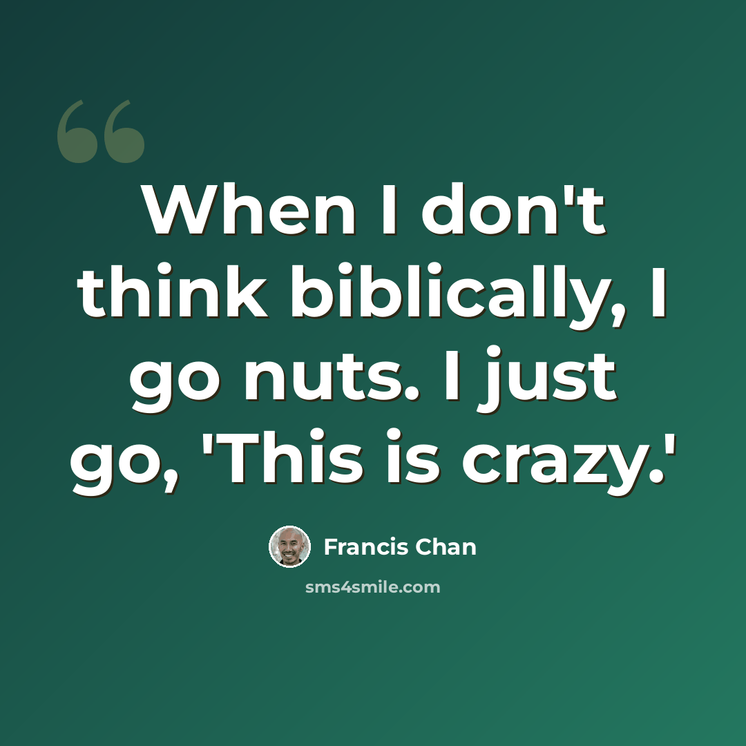 “When I don't think biblically, I go nuts. I just go, 'This is crazy.'” quote by Francis Chan