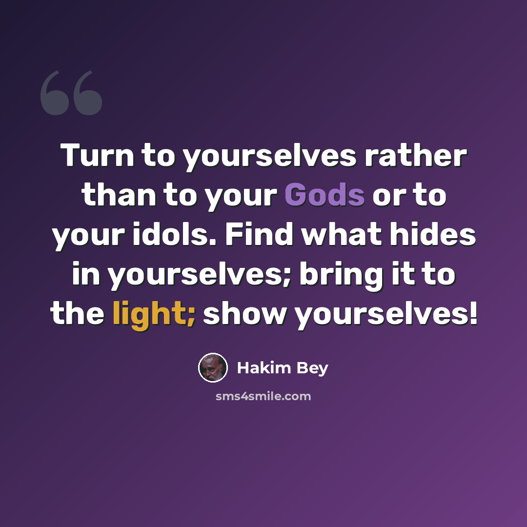 “Turn to yourselves rather than to your Gods or to your idols. Find what hides in yourselves; bring it to the light; show yourselves!” quote by Hakim Bey