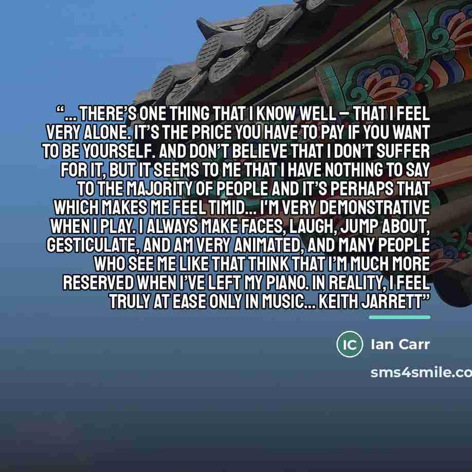 “… there’s one thing that I know well – that I feel very alone. It’s the price you have to pay if you want to be yourself. And don’t believe that I don’t suffer for it, but it seems to me that I have nothing to say to the majority of people and it’s perhaps that which makes me feel timid… I'm very…” quote by Ian Carr