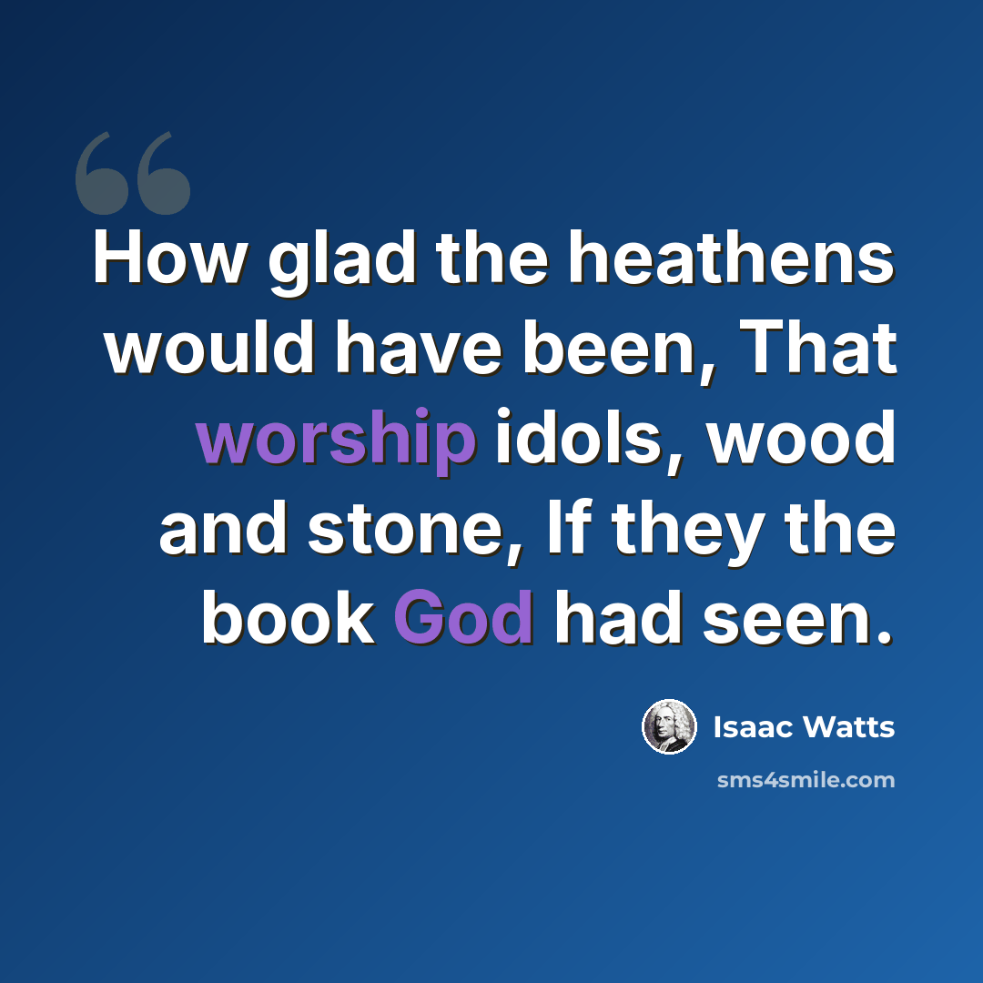 “How glad the heathens would have been, That worship idols, wood and stone, If they the book God had seen.” quote by Isaac Watts