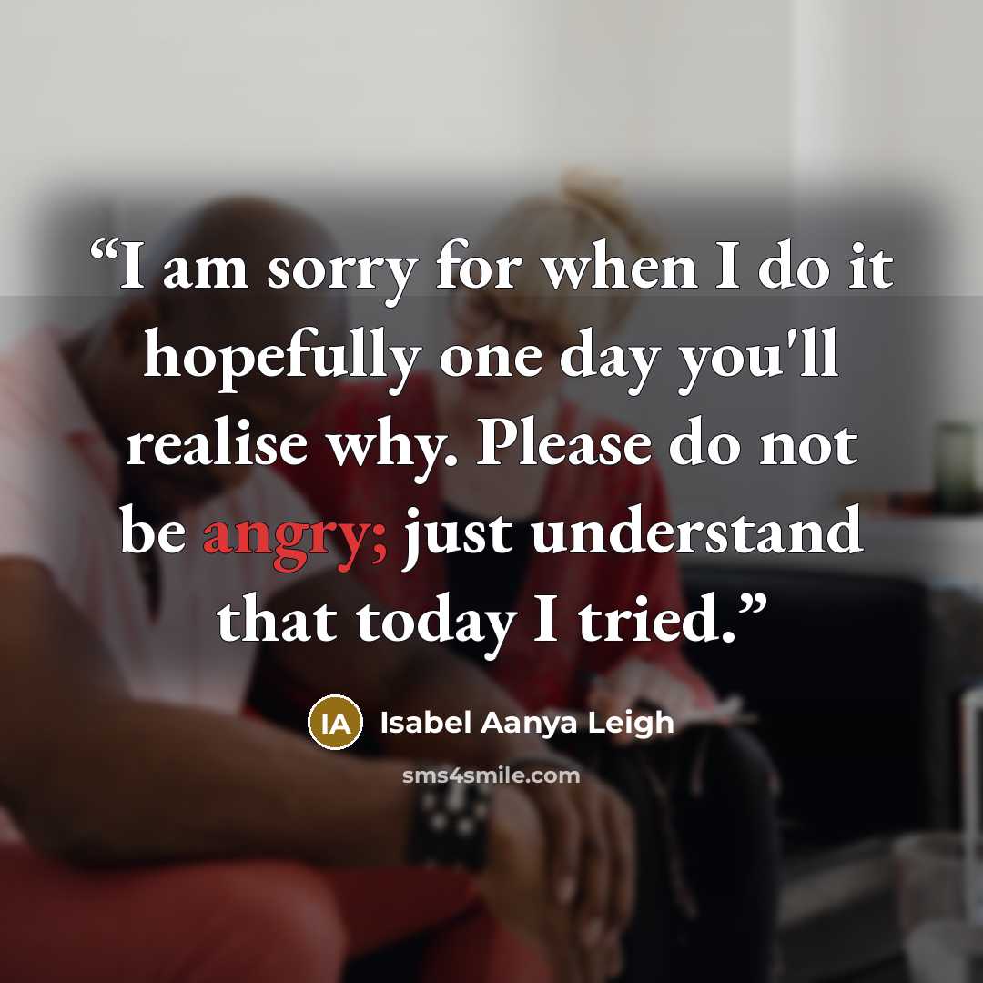 “I am sorry for when I do it hopefully one day you'll realise why. Please do not be angry; just understand that today I tried.” quote by Isabel Aanya Leigh