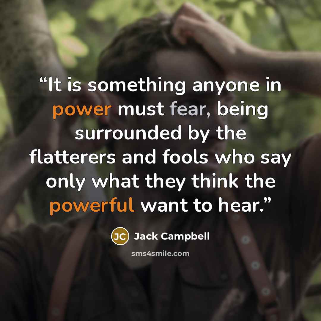 “It is something anyone in power must fear, being surrounded by the flatterers and fools who say only what they think the powerful want to hear.” quote by Jack Campbell