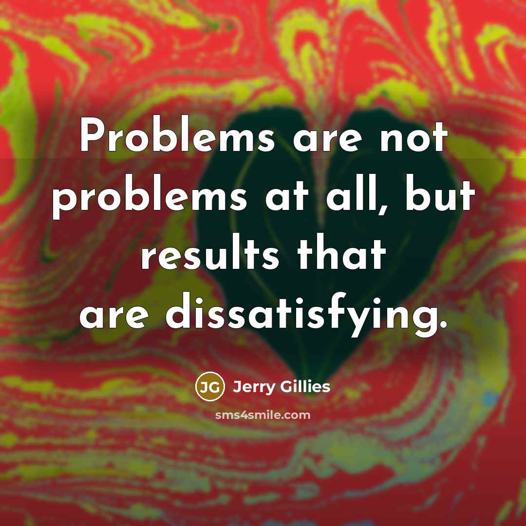“Problems are not problems at all, but results that are dissatisfying.” quote by Jerry Gillies